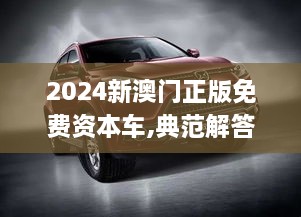 2024新澳门正版免费资本车,典范解答解释落实_QMJ6.52.38珍藏版