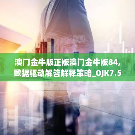 澳门金牛版正版澳门金牛版84,数据驱动解答解释策略_OJK7.52.28创业板