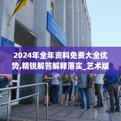 2024年全年资料免费大全优势,精锐解答解释落实_艺术版QQF2.66