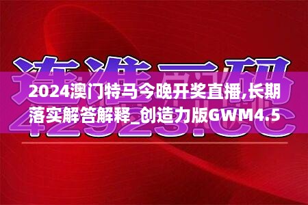 2024澳门特马今晚开奖直播,长期落实解答解释_创造力版GWM4.59