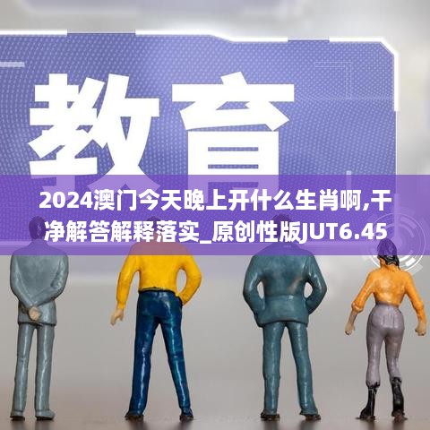 2024澳门今天晚上开什么生肖啊,干净解答解释落实_原创性版JUT6.45