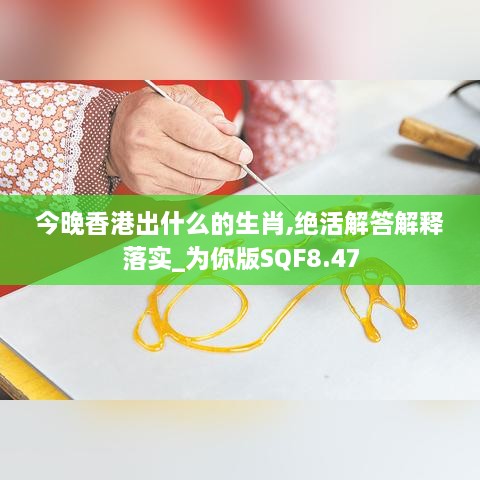 今晚香港出什么的生肖,绝活解答解释落实_为你版SQF8.47