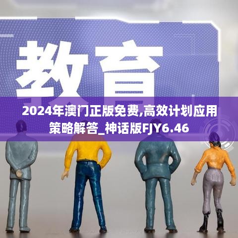 2024年澳门正版免费,高效计划应用策略解答_神话版FJY6.46