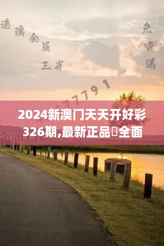 2024新澳门天天开好彩326期,最新正品‌全面性_GXF7.75