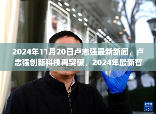 卢志强创新科技突破揭秘，智能产品引领未来生活潮流，最新新闻动态发布于2024年11月20日