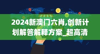 2024新澳门六肖,创新计划解答解释方案_超高清版EJC8.34