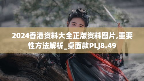 2024香港资料大全正版资料图片,重要性方法解析_桌面款PLJ8.49