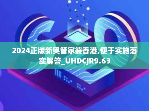 2024正版新奥管家婆香港,便于实施落实解答_UHDCJR9.63