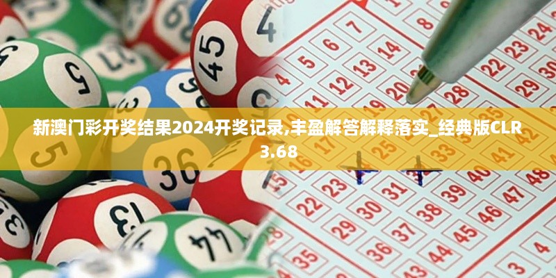 新澳门彩开奖结果2024开奖记录,丰盈解答解释落实_经典版CLR3.68