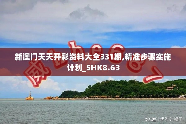 新澳门天天开彩资料大全331期,精准步骤实施计划_SHK8.63