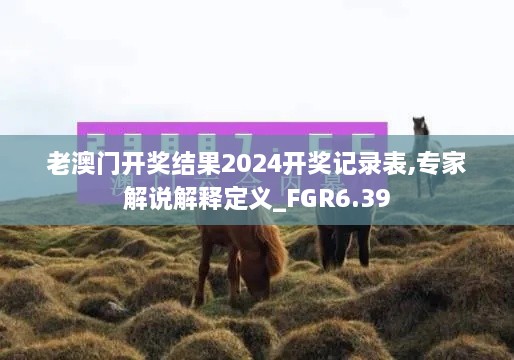 老澳门开奖结果2024开奖记录表,专家解说解释定义_FGR6.39