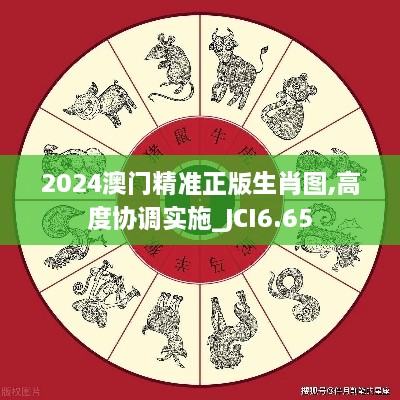 2024澳门精准正版生肖图,高度协调实施_JCI6.65