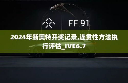 2024年新奥特开奖记录,连贯性方法执行评估_IVE6.7