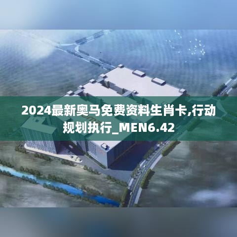 2024最新奥马免费资料生肖卡,行动规划执行_MEN6.42