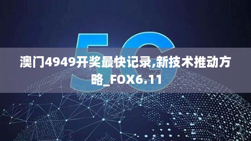 澳门4949开奖最快记录,新技术推动方略_FOX6.11