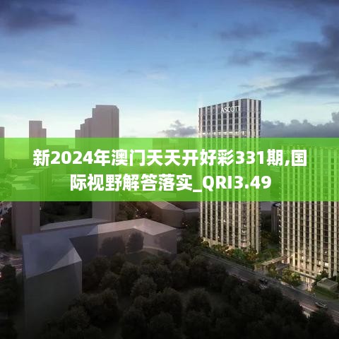 新2024年澳门天天开好彩331期,国际视野解答落实_QRI3.49