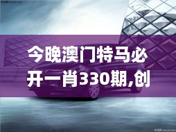 今晚澳门特马必开一肖330期,创新思路解答解释原因_EVS8.14