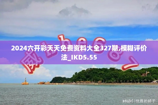 2024六开彩天天免费资料大全327期,模糊评价法_IKD5.55