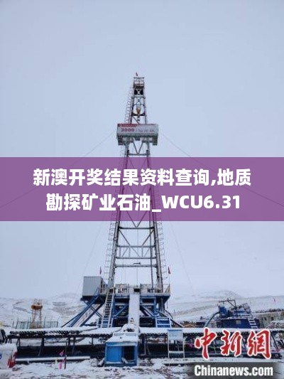 新澳开奖结果资料查询,地质勘探矿业石油_WCU6.31