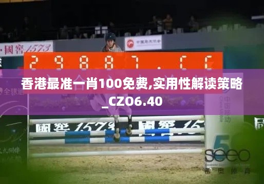 香港最准一肖100免费,实用性解读策略_CZO6.40