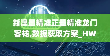 新澳最精准正最精准龙门客栈,数据获取方案_HWQ6.96