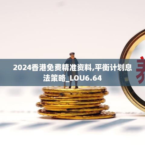 2024香港免费精准资料,平衡计划息法策略_LOU6.64