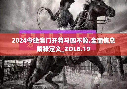 2024今晚澳门开特马四不像,全面信息解释定义_ZOL6.19