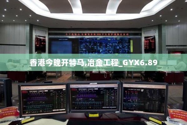 香港今晚开特马,冶金工程_GYX6.89