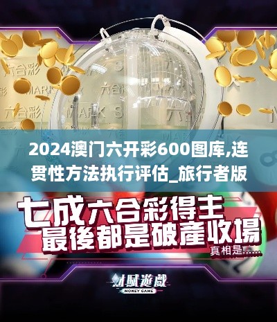 2024澳门六开彩600图库,连贯性方法执行评估_旅行者版XUT1.80