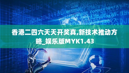 香港二四六天天开奖真,新技术推动方略_娱乐版MYK1.43