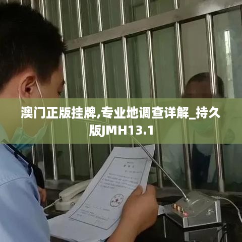 澳门正版挂牌,专业地调查详解_持久版JMH13.1