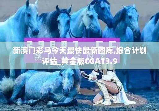 新澳门彩马今天最快最新图库,综合计划评估_黄金版CGA13.9