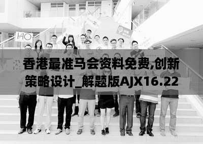 香港最准马会资料免费,创新策略设计_解题版AJX16.22