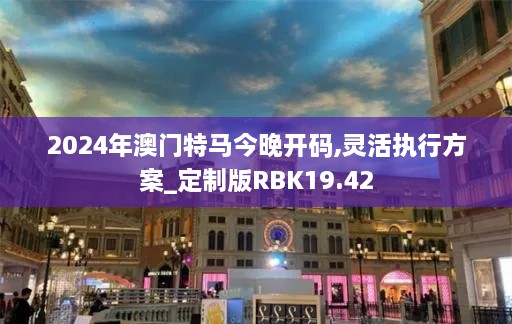 2024年澳门特马今晚开码,灵活执行方案_定制版RBK19.42