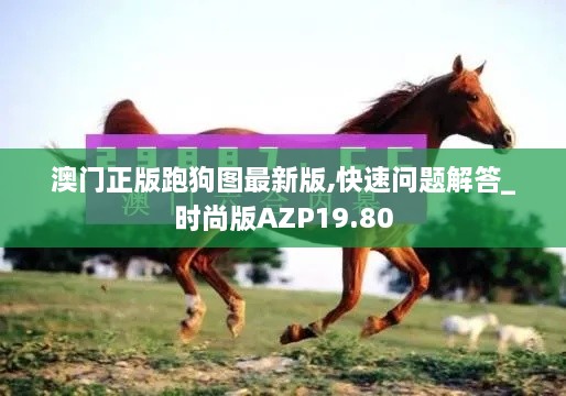 澳门正版跑狗图最新版,快速问题解答_时尚版AZP19.80