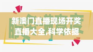 新澳门直播现场开奖直播大全,科学依据解析_极致版ZTG19.99