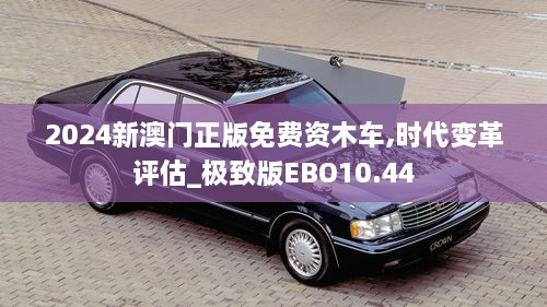 2024新澳门正版免费资木车,时代变革评估_极致版EBO10.44