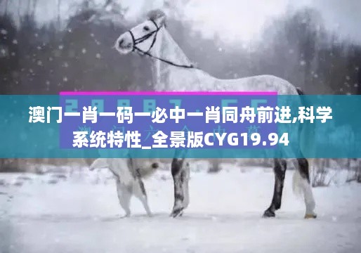 澳门一肖一码一必中一肖同舟前进,科学系统特性_全景版CYG19.94