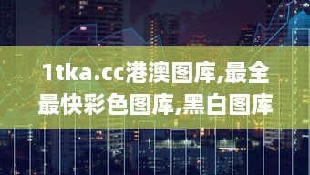 1tka.cc港澳图库,最全最快彩色图库,黑白图库,历史图库,香港彩色图库,澳门彩色,权威解析方法_赛博版WKZ14.42