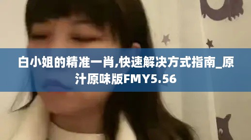 白小姐的精准一肖,快速解决方式指南_原汁原味版FMY5.56