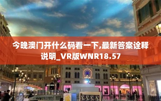 今晚澳门开什么码看一下,最新答案诠释说明_VR版WNR18.57