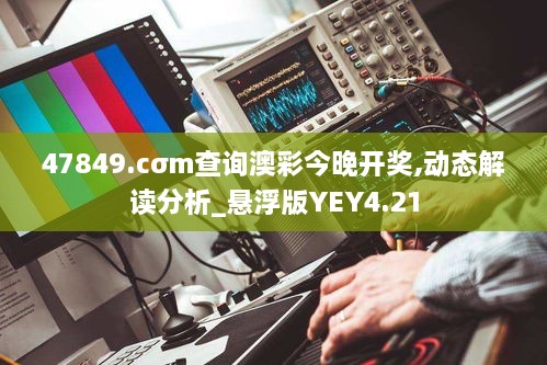 47849.cσm查询澳彩今晚开奖,动态解读分析_悬浮版YEY4.21