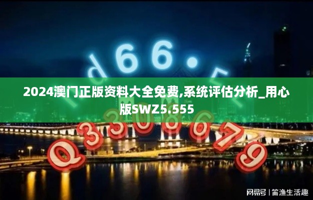 2024澳门正版资料大全免费,系统评估分析_用心版SWZ5.555