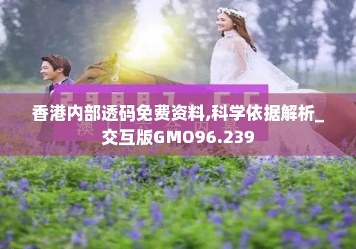 香港内部透码免费资料,科学依据解析_交互版GMO96.239