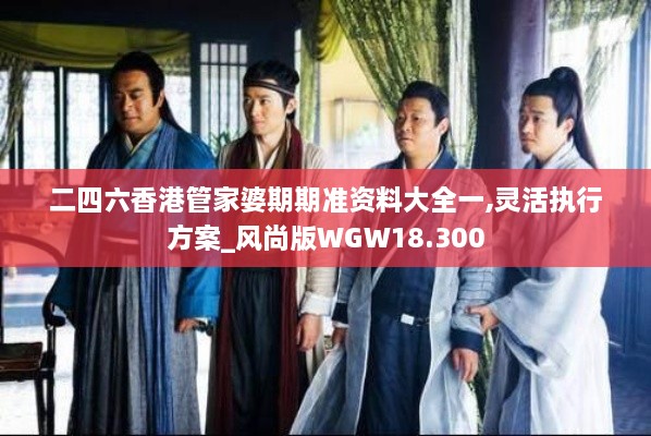 二四六香港管家婆期期准资料大全一,灵活执行方案_风尚版WGW18.300