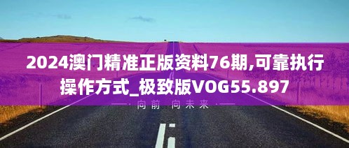 2024澳门精准正版资料76期,可靠执行操作方式_极致版VOG55.897