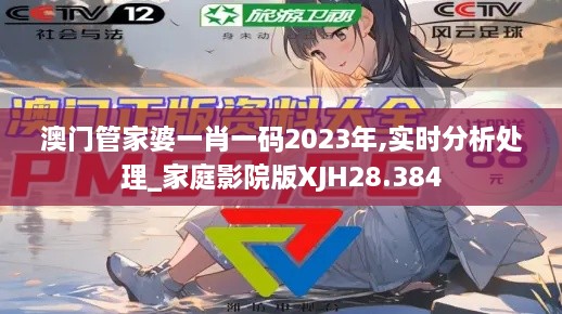 澳门管家婆一肖一码2023年,实时分析处理_家庭影院版XJH28.384