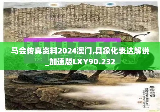 马会传真资料2024澳门,具象化表达解说_加速版LXY90.232