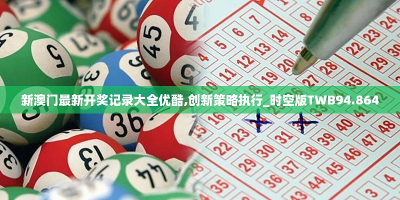 新澳门最新开奖记录大全优酷,创新策略执行_时空版TWB94.864