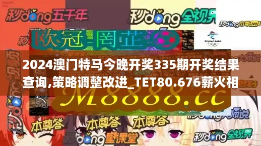 2024澳门特马今晚开奖335期开奖结果查询,策略调整改进_TET80.676薪火相传版